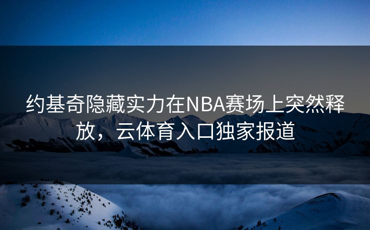 约基奇隐藏实力在NBA赛场上突然释放，云体育入口独家报道