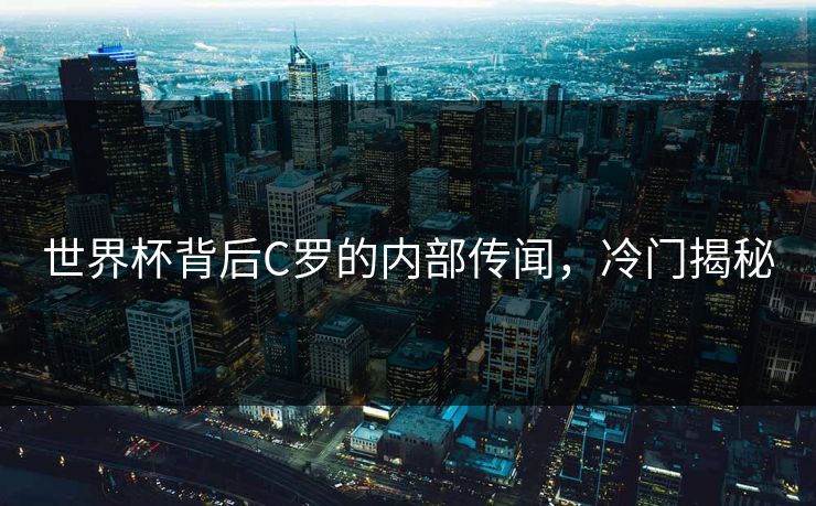 世界杯背后C罗的内部传闻,冷门揭秘