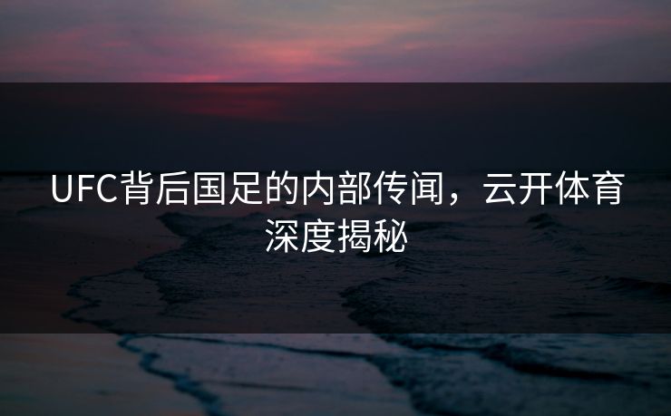 UFC背后国足的内部传闻，云开体育深度揭秘