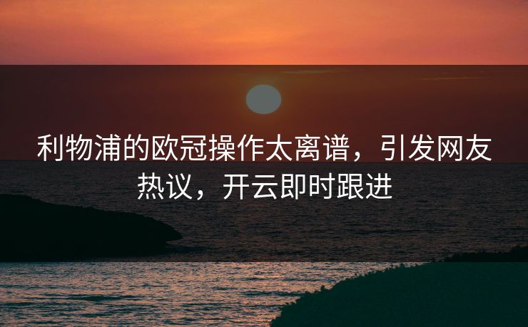利物浦的欧冠操作太离谱，引发网友热议，开云即时跟进