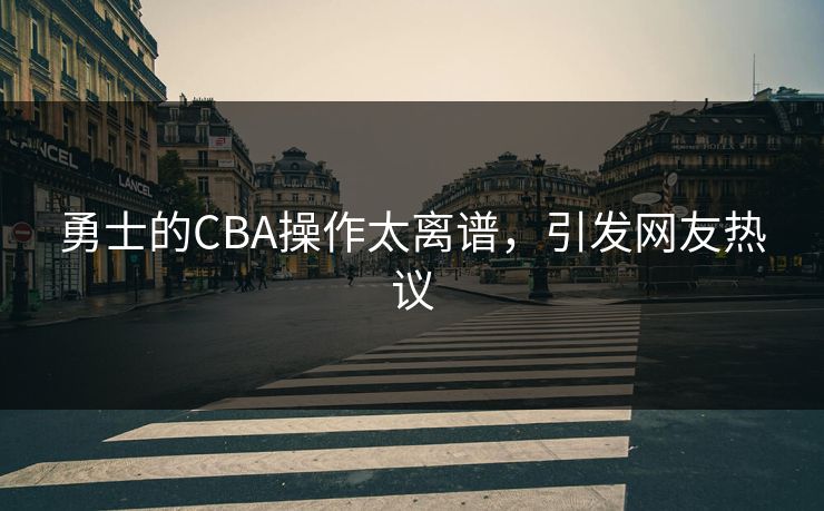 勇士的CBA操作太离谱，引发网友热议