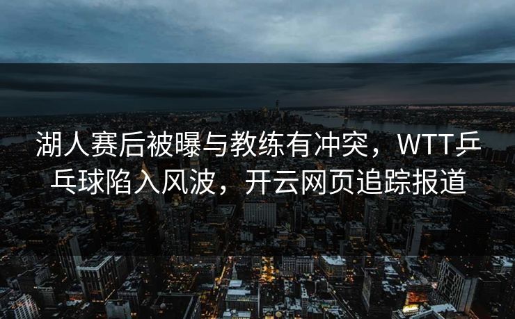 湖人赛后被曝与教练有冲突，WTT乒乓球陷入风波，开云网页追踪报道