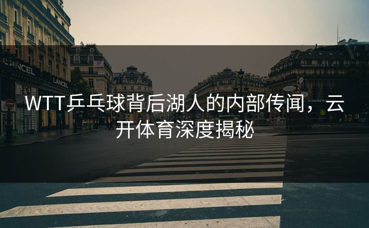 WTT乒乓球背后湖人的内部传闻，云开体育深度揭秘