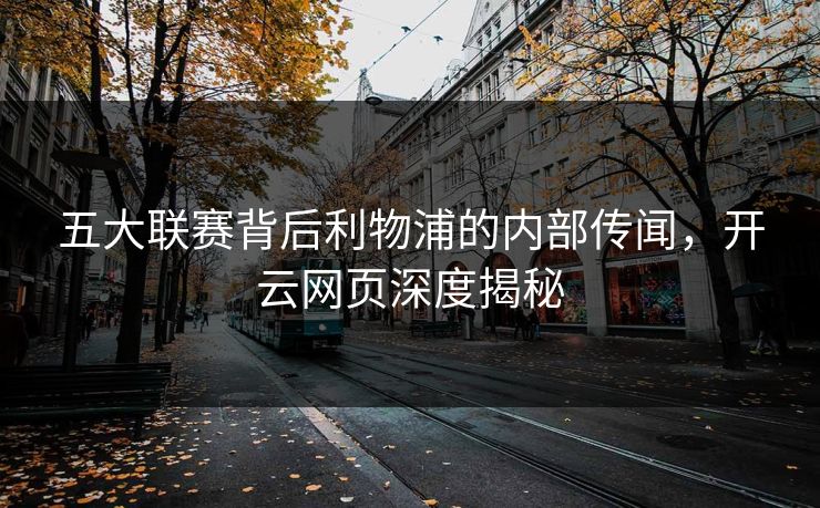 五大联赛背后利物浦的内部传闻，开云网页深度揭秘
