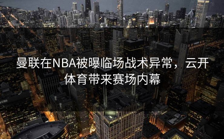 曼联在NBA被曝临场战术异常，云开体育带来赛场内幕