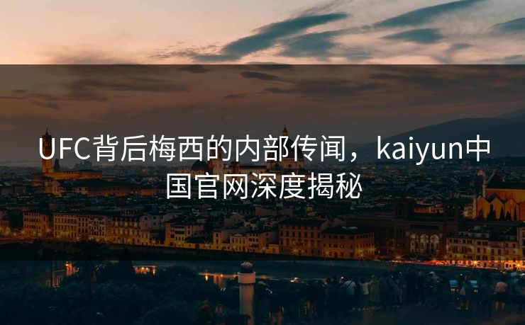 UFC背后梅西的内部传闻，kaiyun中国官网深度揭秘