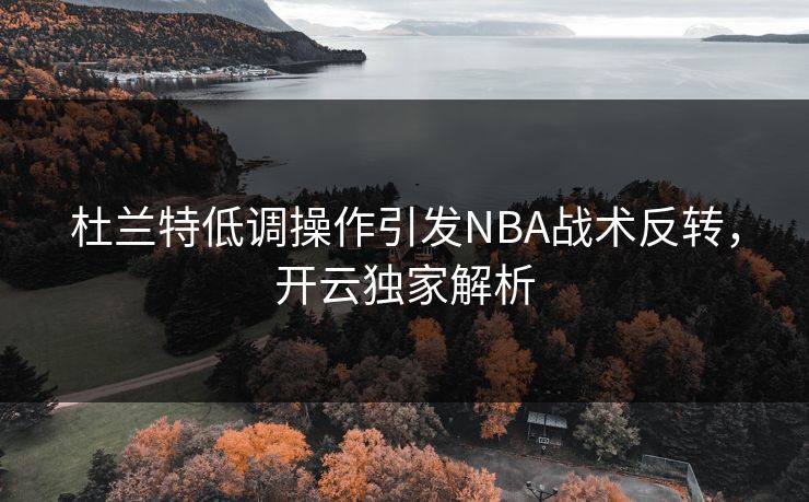 杜兰特低调操作引发NBA战术反转，开云独家解析