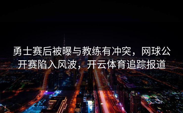 勇士赛后被曝与教练有冲突，网球公开赛陷入风波，开云体育追踪报道