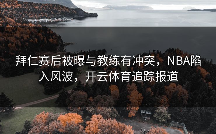 拜仁赛后被曝与教练有冲突，NBA陷入风波，开云体育追踪报道