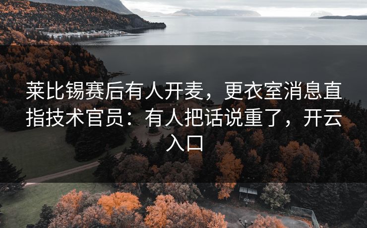 莱比锡赛后有人开麦，更衣室消息直指技术官员：有人把话说重了，开云入口