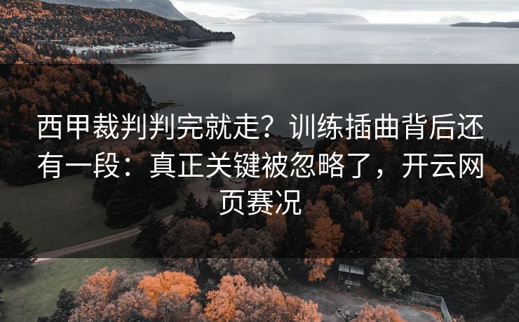 西甲裁判判完就走？训练插曲背后还有一段：真正关键被忽略了，开云网页赛况